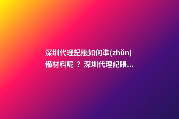 深圳代理記賬如何準(zhǔn)備材料呢？深圳代理記賬材料有哪些呢？